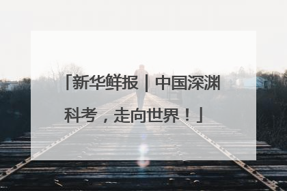 新华鲜报｜中国深渊科考，走向世界！