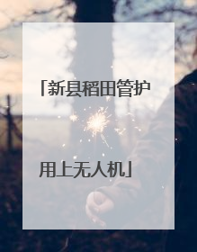 新县稻田管护用上无人机