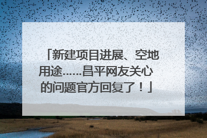 新建项目进展、空地用途……昌平网友关心的问题官方回复了！