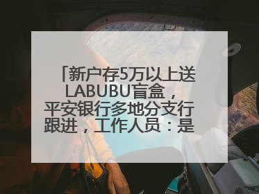新户存5万以上送LABUBU盲盒，平安银行多地分支行跟进，工作人员：是行里统一的，进货渠道不清楚