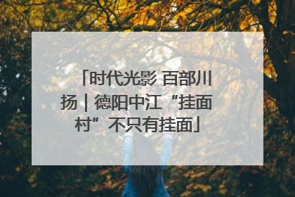 时代光影 百部川扬｜德阳中江“挂面村”不只有挂面