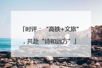 时评：“高铁+文旅”，共赴“诗和远方”