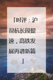 时评：沪昆杭长段提速，高铁发展再谱新篇