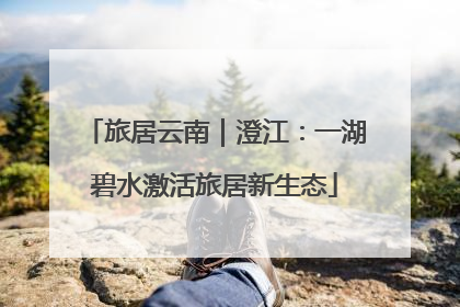 旅居云南｜澄江：一湖碧水激活旅居新生态