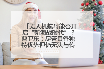 无人机航母能否开启“新海战时代”？曹卫东：尽管具备独特优势但仍无法与传统航母相提并论