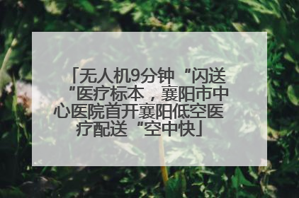 无人机9分钟“闪送“医疗标本，襄阳市中心医院首开襄阳低空医疗配送“空中快