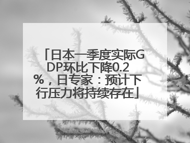 日本一季度实际GDP环比下降0.2%，日专家：预计下行压力将持续存在