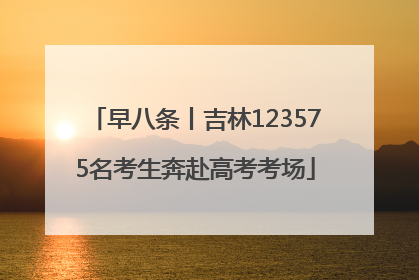 早八条丨吉林123575名考生奔赴高考考场