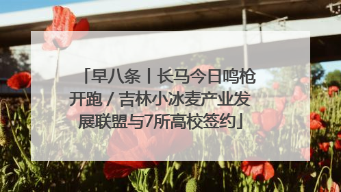 早八条丨长马今日鸣枪开跑／吉林小冰麦产业发展联盟与7所高校签约