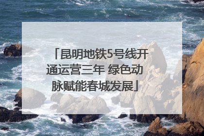 昆明地铁5号线开通运营三年 绿色动脉赋能春城发展