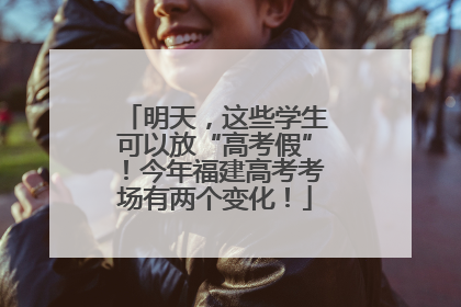 明天，这些学生可以放“高考假”！今年福建高考考场有两个变化！