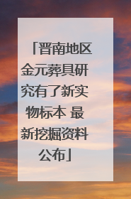 晋南地区金元葬具研究有了新实物标本 最新挖掘资料公布