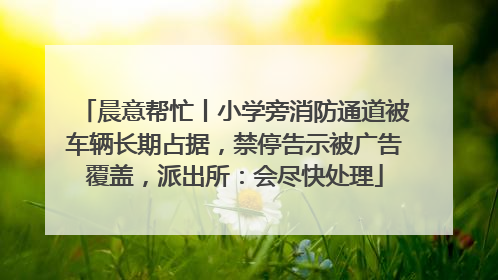 晨意帮忙丨小学旁消防通道被车辆长期占据，禁停告示被广告覆盖，派出所：会尽快处理