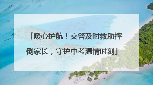 暖心护航！交警及时救助摔倒家长，守护中考温情时刻