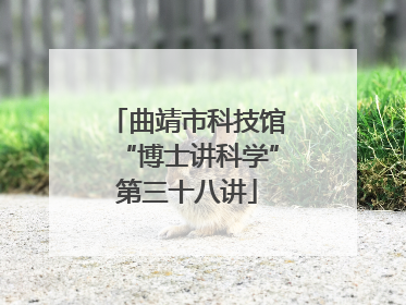 曲靖市科技馆“博士讲科学”第三十八讲