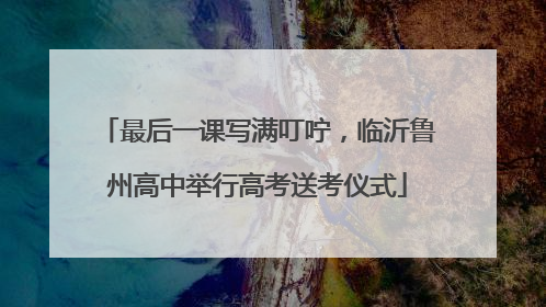 最后一课写满叮咛，临沂鲁州高中举行高考送考仪式