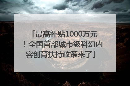 最高补贴1000万元！全国首部城市级科幻内容创育扶持政策来了
