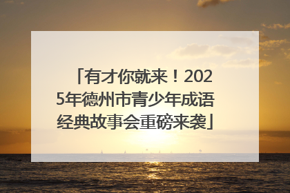 有才你就来！2025年德州市青少年成语经典故事会重磅来袭