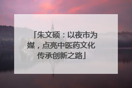 朱文硕：以夜市为媒，点亮中医药文化传承创新之路