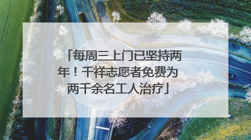 每周三上门已坚持两年！千祥志愿者免费为两千余名工人治疗