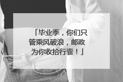 毕业季，你们只管乘风破浪，邮政为你收拾行囊！