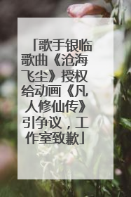 歌手银临歌曲《沧海飞尘》授权给动画《凡人修仙传》引争议，工作室致歉