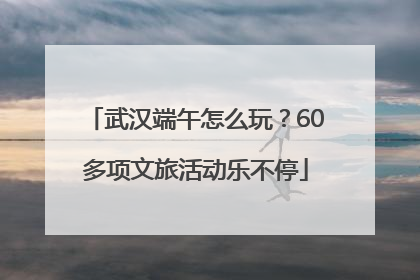 武汉端午怎么玩？60多项文旅活动乐不停