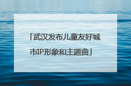 武汉发布儿童友好城市IP形象和主题曲