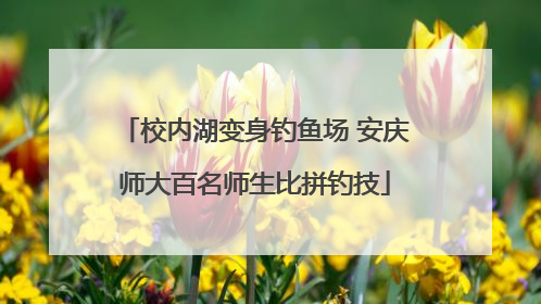 校内湖变身钓鱼场 安庆师大百名师生比拼钓技