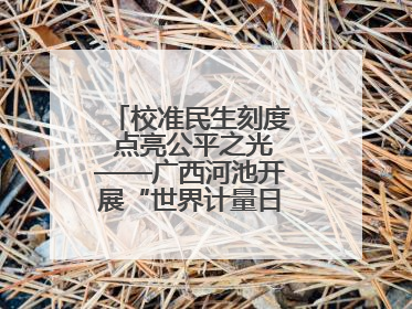 校准民生刻度 点亮公平之光——广西河池开展“世界计量日”系列活动