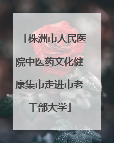 株洲市人民医院中医药文化健康集市走进市老干部大学