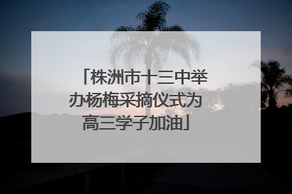 株洲市十三中举办杨梅采摘仪式为高三学子加油