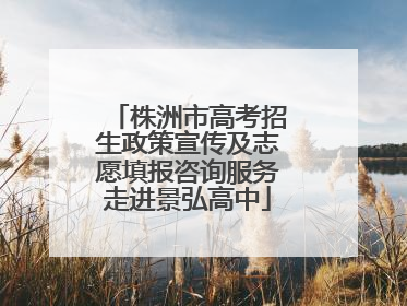 株洲市高考招生政策宣传及志愿填报咨询服务走进景弘高中