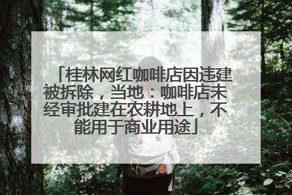 桂林网红咖啡店因违建被拆除，当地：咖啡店未经审批建在农耕地上，不能用于商业用途