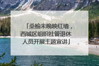 桑榆未晚映红墙，西城区组织社管退休人员开展主题宣讲