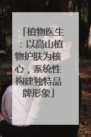 植物医生：以高山植物护肤为核心，系统性构建独特品牌形象