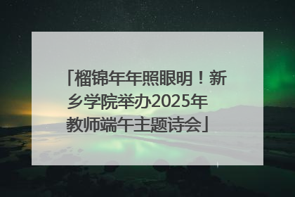 榴锦年年照眼明!新乡学院举办2025年教师端午主题诗会