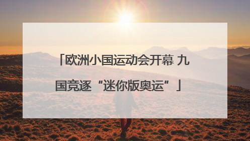 欧洲小国运动会开幕 九国竞逐“迷你版奥运”