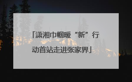 潇湘巾帼暖“新”行动首站走进张家界