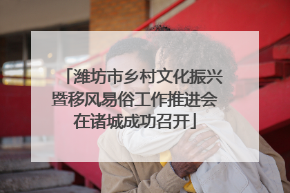 潍坊市乡村文化振兴暨移风易俗工作推进会在诸城成功召开