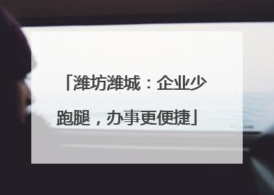 潍坊潍城：企业少跑腿，办事更便捷