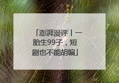 澎湃漫评丨一胎生99子，短剧也不能胡编