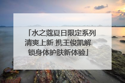 水之蔻夏日限定系列清爽上新 携王俊凯解锁身体护肤新体验
