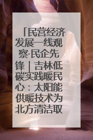 民营经济发展一线观察·民企先锋｜吉林低碳实践暖民心：太阳能供暖技术为北方清洁取暖破局