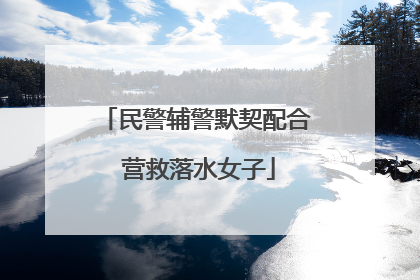 民警辅警默契配合 营救落水女子