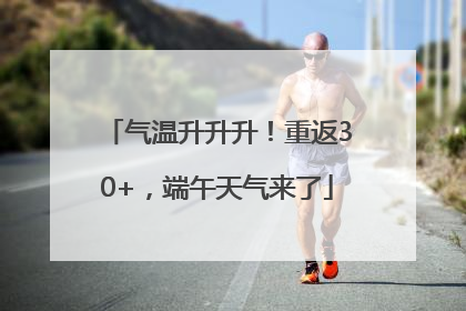 气温升升升！重返30+，端午天气来了