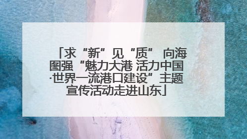 求“新”见“质” 向海图强“魅力大港 活力中国·世界一流港口建设”主题宣传活动走进山东