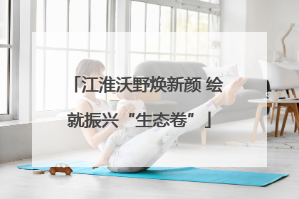 江淮沃野焕新颜 绘就振兴“生态卷”