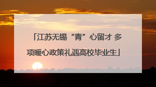 江苏无锡“青”心留才 多项暖心政策礼遇高校毕业生
