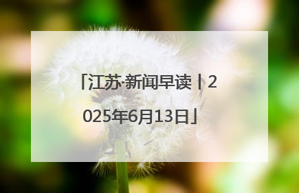 江苏·新闻早读丨2025年6月13日